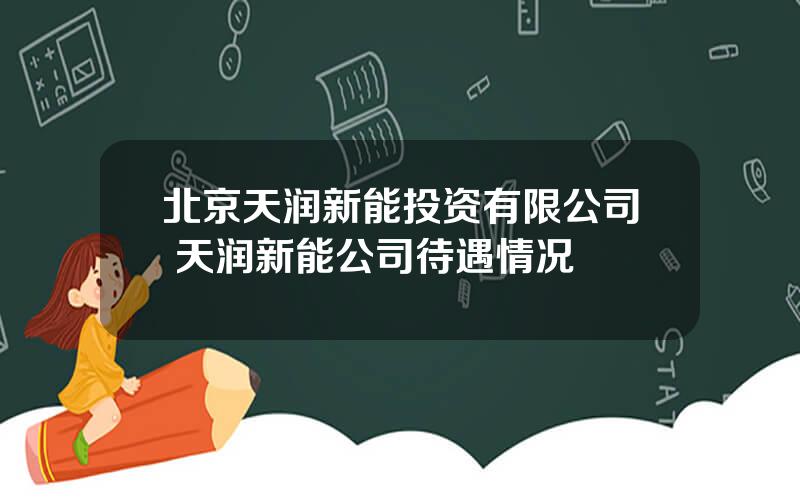 北京天润新能投资有限公司 天润新能公司待遇情况